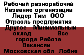 Рабочий-разнорабочий › Название организации ­ Лидер Тим, ООО › Отрасль предприятия ­ Другое › Минимальный оклад ­ 25 000 - Все города Работа » Вакансии   . Московская обл.,Лобня г.